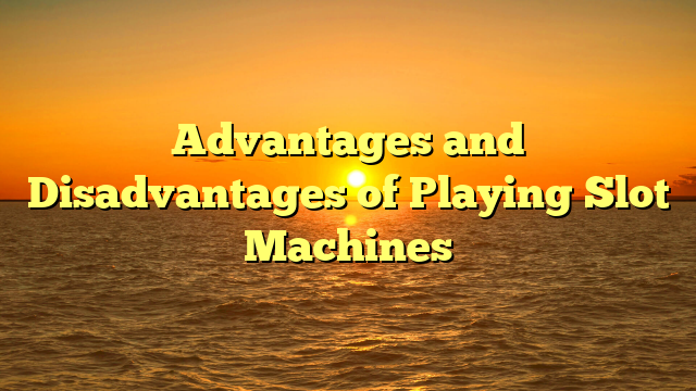 Advantages and Disadvantages of Playing Slot Machines