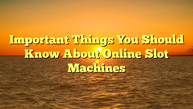 Important Things You Should Know About Online Slot Machines